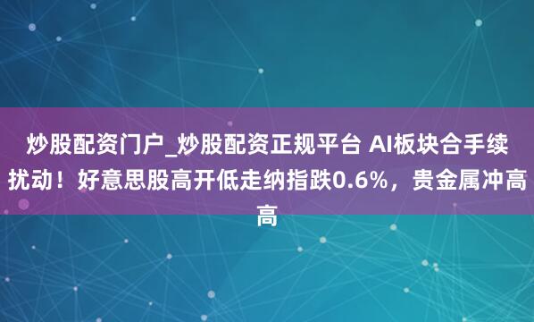 炒股配资门户_炒股配资正规平台 AI板块合手续扰动！好意思股高开低走纳指跌0.6%，贵金属冲高