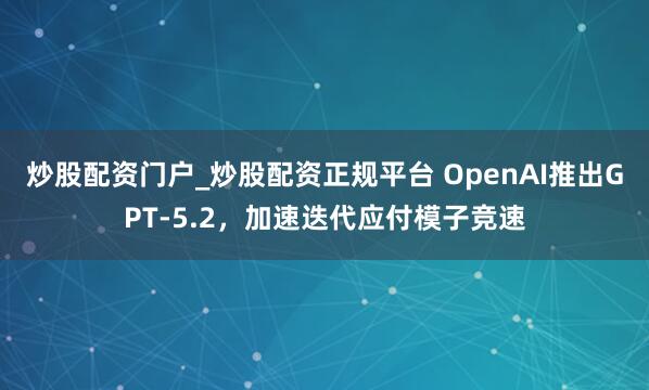 炒股配资门户_炒股配资正规平台 OpenAI推出GPT-5.2，加速迭代应付模子竞速
