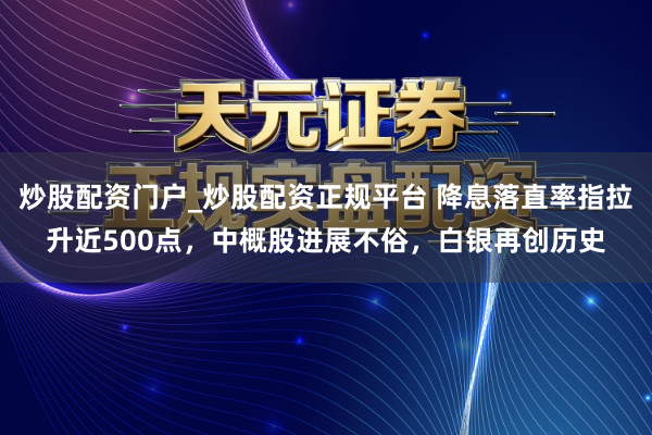 炒股配资门户_炒股配资正规平台 降息落直率指拉升近500点，中概股进展不俗，白银再创历史