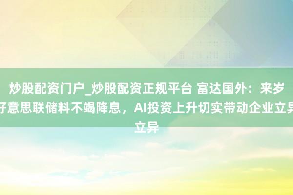 炒股配资门户_炒股配资正规平台 富达国外：来岁好意思联储料不竭降息，AI投资上升切实带动企业立异