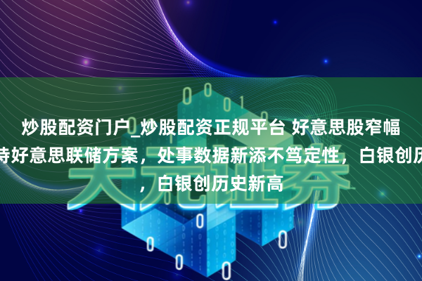 炒股配资门户_炒股配资正规平台 好意思股窄幅颠簸静待好意思联储方案，处事数据新添不笃定性，白银创历史新高