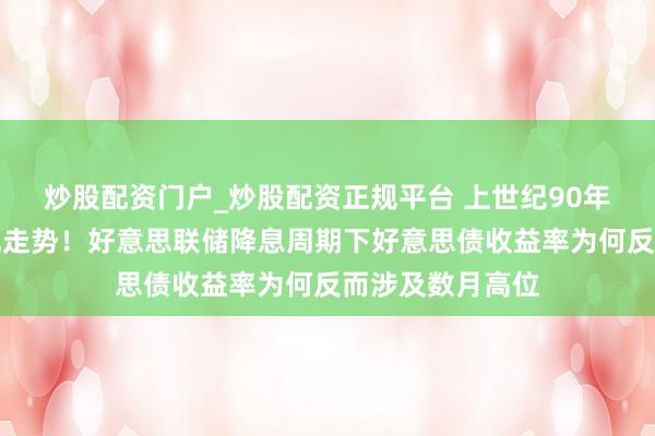 炒股配资门户_炒股配资正规平台 上世纪90年代来初度反直观走势！好意思联储降息周期下好意思债收益率为何反而涉及数月高位
