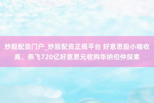 炒股配资门户_炒股配资正规平台 好意思股小幅收高，奈飞720亿好意思元收购华纳伯仲探索