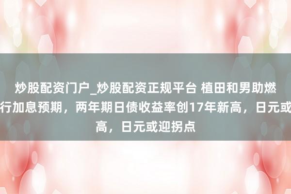 炒股配资门户_炒股配资正规平台 植田和男助燃日本央行加息预期，两年期日债收益率创17年新高，日元或迎拐点