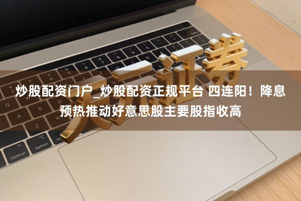 炒股配资门户_炒股配资正规平台 四连阳！降息预热推动好意思股主要股指收高