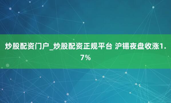 炒股配资门户_炒股配资正规平台 沪锡夜盘收涨1.7%