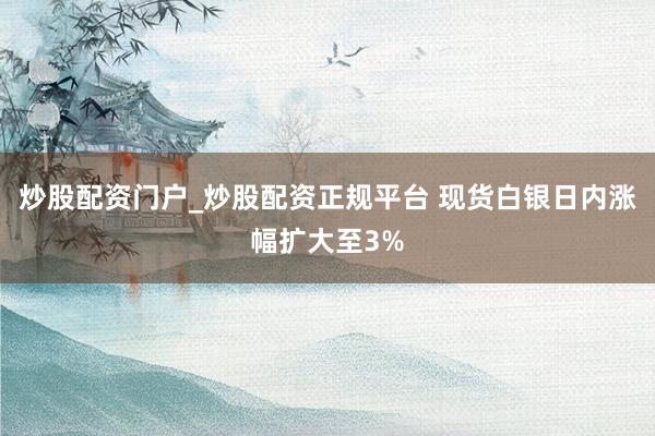 炒股配资门户_炒股配资正规平台 现货白银日内涨幅扩大至3%