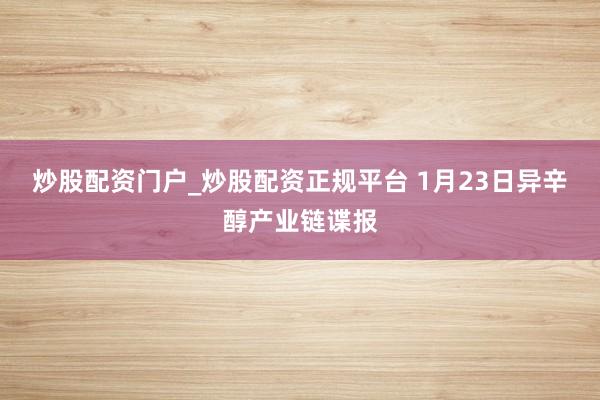 炒股配资门户_炒股配资正规平台 1月23日异辛醇产业链谍报