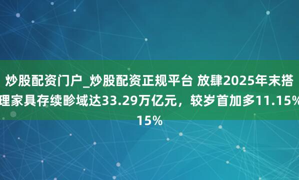 炒股配资门户_炒股配资正规平台 放肆2025年末搭理家具存续畛域达33.29万亿元，较岁首加多11.15%