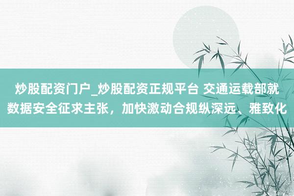 炒股配资门户_炒股配资正规平台 交通运载部就数据安全征求主张，加快激动合规纵深远、雅致化