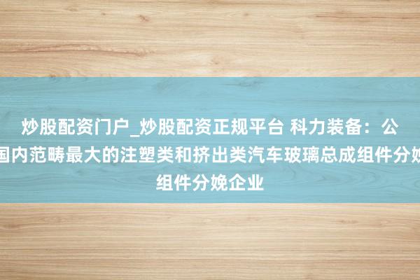 炒股配资门户_炒股配资正规平台 科力装备：公司是国内范畴最大的注塑类和挤出类汽车玻璃总成组件分娩企业
