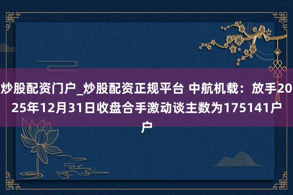 炒股配资门户_炒股配资正规平台 中航机载：放手2025年12月31日收盘合手激动谈主数为175141户