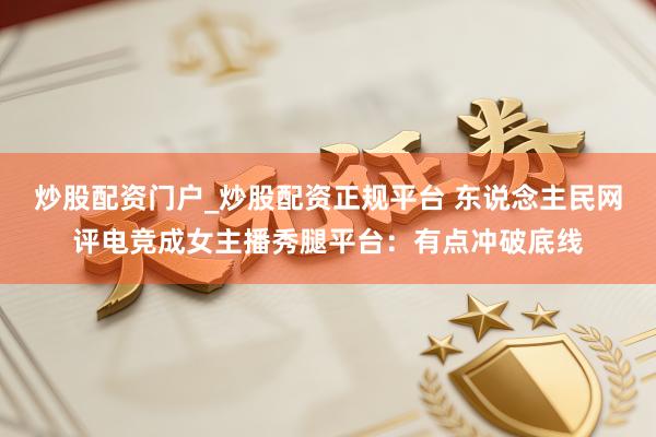 炒股配资门户_炒股配资正规平台 东说念主民网评电竞成女主播秀腿平台：有点冲破底线