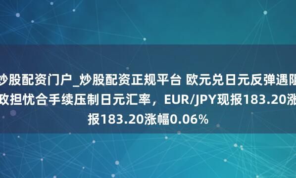 炒股配资门户_炒股配资正规平台 欧元兑日元反弹遇阻，日本财政担忧合手续压制日元汇率，EUR/JPY现报183.20涨幅0.06%