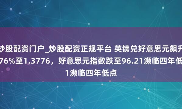 炒股配资门户_炒股配资正规平台 英镑兑好意思元飙升0.76%至1.3776，好意思元指数跌至96.21濒临四年低点