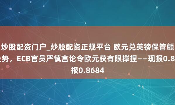炒股配资门户_炒股配资正规平台 欧元兑英镑保管颤动走势，ECB官员严慎言论令欧元获有限撑捏——现报0.8684