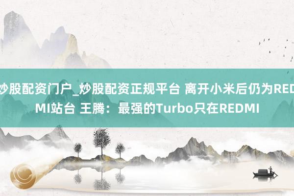 炒股配资门户_炒股配资正规平台 离开小米后仍为REDMI站台 王腾：最强的Turbo只在REDMI