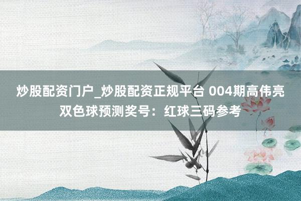 炒股配资门户_炒股配资正规平台 004期高伟亮双色球预测奖号：红球三码参考