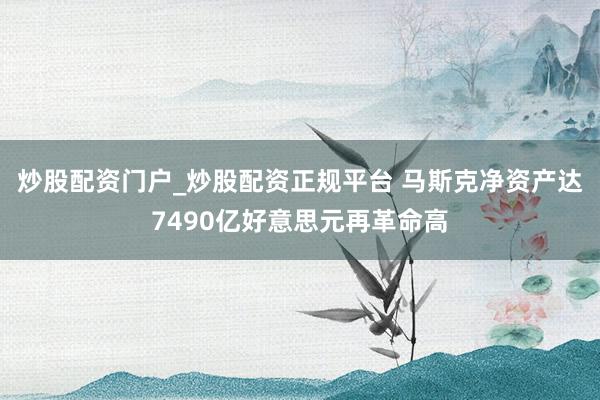 炒股配资门户_炒股配资正规平台 马斯克净资产达7490亿好意思元再革命高