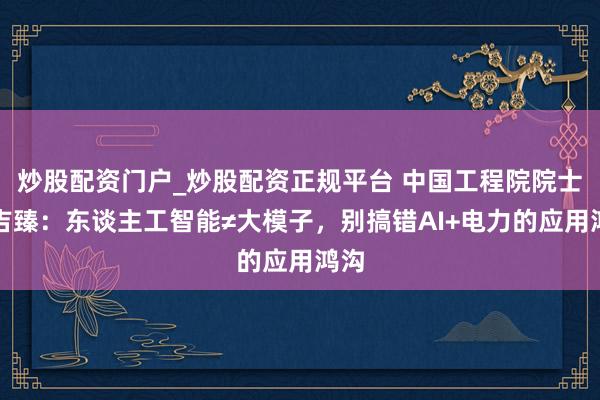 炒股配资门户_炒股配资正规平台 中国工程院院士刘吉臻：东谈主工智能≠大模子，别搞错AI+电力的应用鸿沟