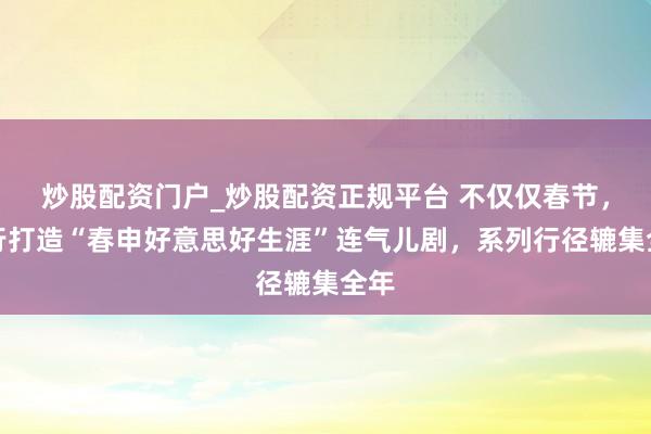 炒股配资门户_炒股配资正规平台 不仅仅春节，闵行打造“春申好意思好生涯”连气儿剧，系列行径辘集全年