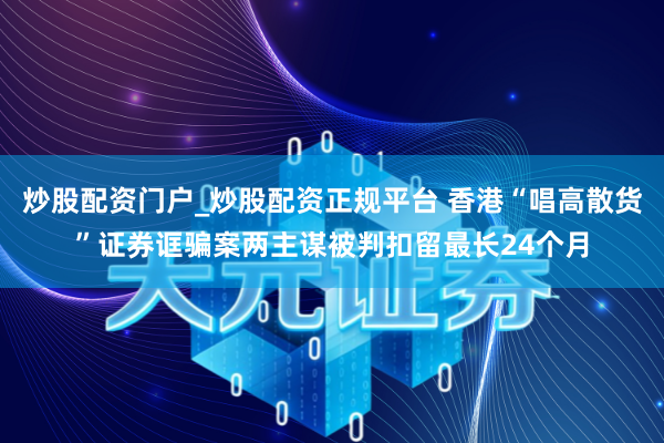 炒股配资门户_炒股配资正规平台 香港“唱高散货”证券诓骗案两主谋被判扣留最长24个月