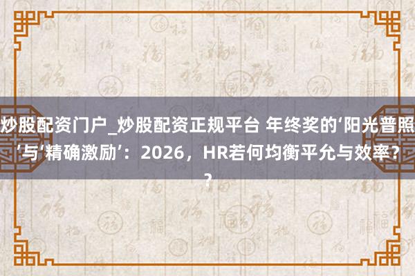 炒股配资门户_炒股配资正规平台 年终奖的‘阳光普照’与‘精确激励’：2026，HR若何均衡平允与效率？