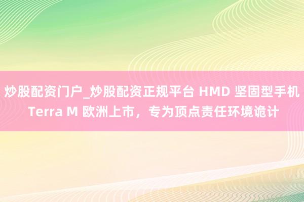 炒股配资门户_炒股配资正规平台 HMD 坚固型手机 Terra M 欧洲上市，专为顶点责任环境诡计