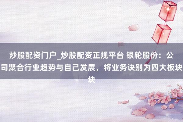 炒股配资门户_炒股配资正规平台 银轮股份：公司聚合行业趋势与自己发展，将业务诀别为四大板块