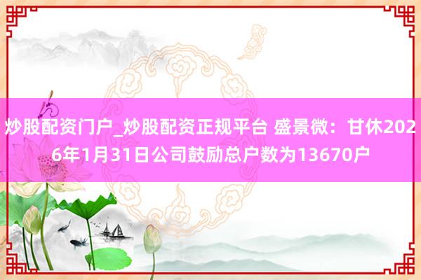 炒股配资门户_炒股配资正规平台 盛景微：甘休2026年1月31日公司鼓励总户数为13670户