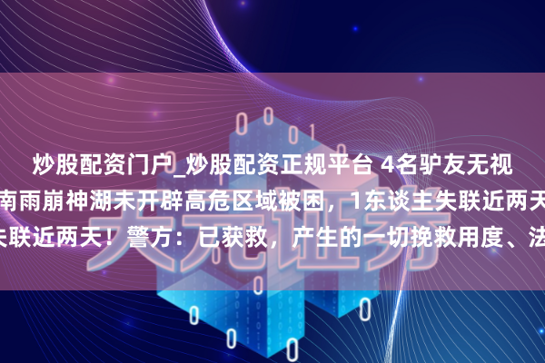 炒股配资门户_炒股配资正规平台 4名驴友无视禁令，未经报备擅入云南雨崩神湖未开辟高危区域被困，1东谈主失联近两天！警方：已获救，产生的一切挽救用度、法律职守自行承担
